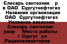 Слесарь-сантехник 5 р.  в ОАО “Сургутнефтегаз“ › Название организации ­ ОАО “Сургутнефтегаз“ › Название вакансии ­ Слесарь-сантехник 5 разр. › Место работы ­ г.Сургут, ул.Рационализаторов, 13 › Минимальный оклад ­ 40 › Максимальный оклад ­ 50 › Возраст от ­ 30 › Возраст до ­ 45 - Ханты-Мансийский, Сургут г. Работа » Вакансии   